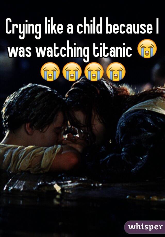 Crying like a child because I was watching titanic 😭😭😭😭😭