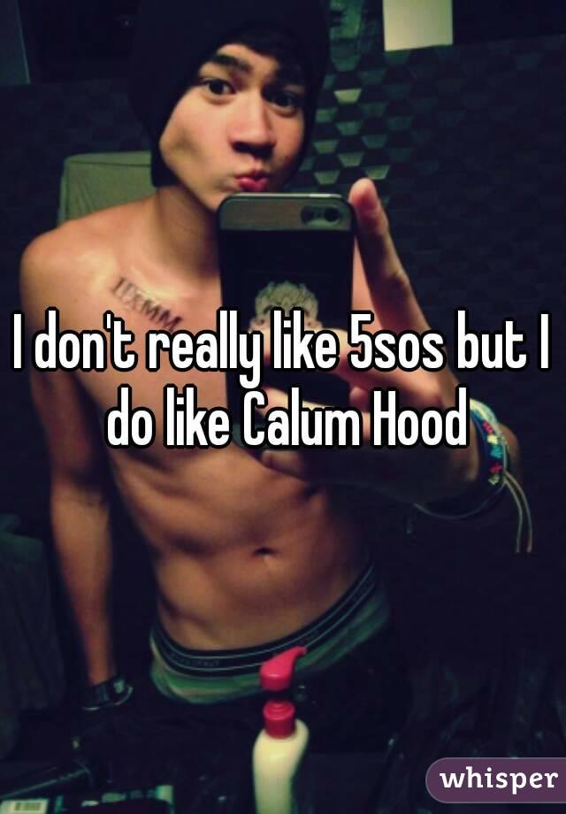 I don't really like 5sos but I do like Calum Hood
