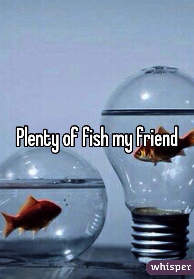 Plenty of fish my friend