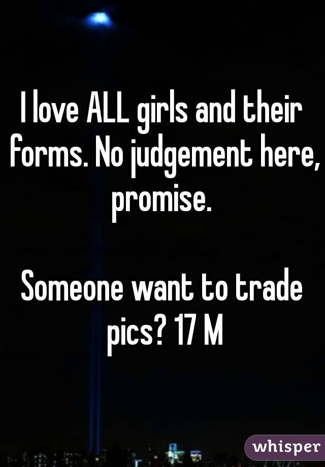 I love ALL girls and their forms. No judgement here, promise. 

Someone want to trade pics? 17 M