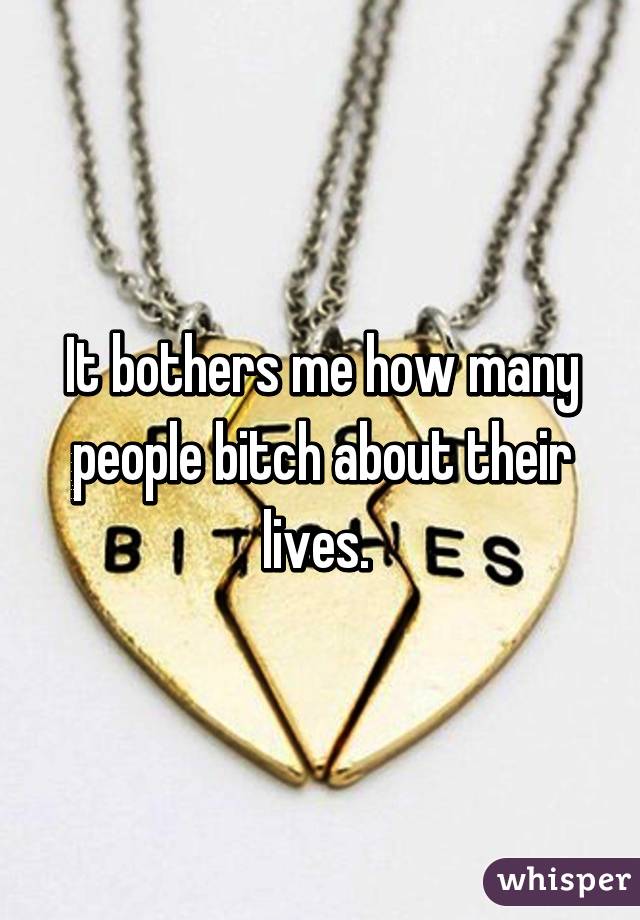 It bothers me how many people bitch about their lives. 