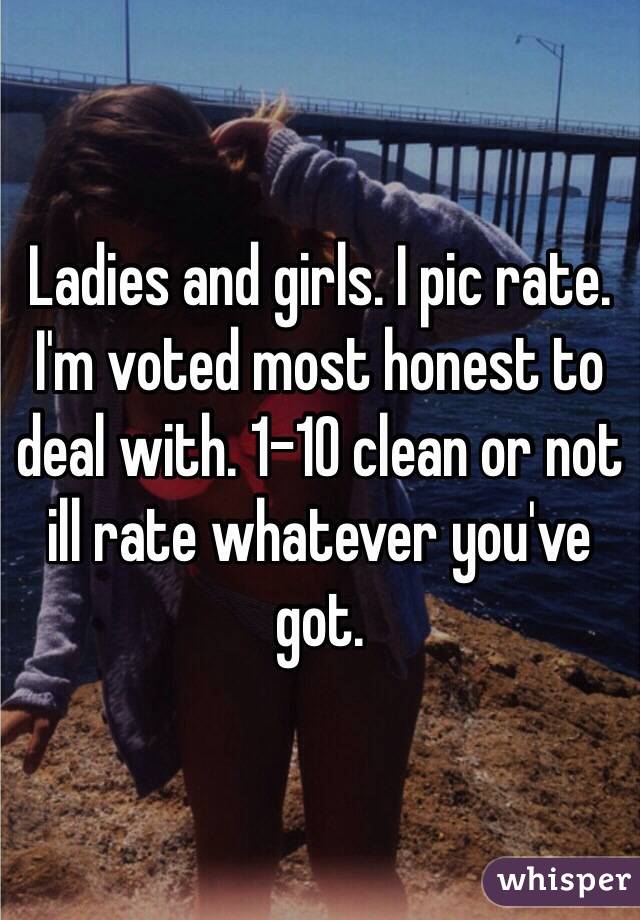 Ladies and girls. I pic rate. I'm voted most honest to deal with. 1-10 clean or not ill rate whatever you've got. 