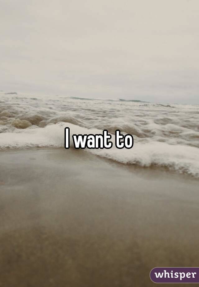 I want to