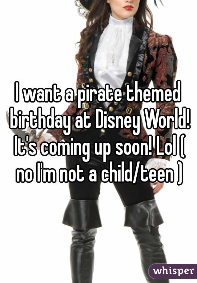 I want a pirate themed birthday at Disney World! It's coming up soon! Lol ( no I'm not a child/teen )