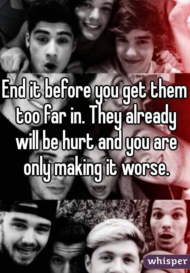 End it before you get them too far in. They already will be hurt and you are only making it worse.