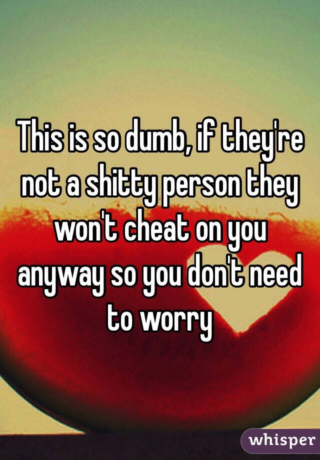 This is so dumb, if they're not a shitty person they won't cheat on you anyway so you don't need to worry