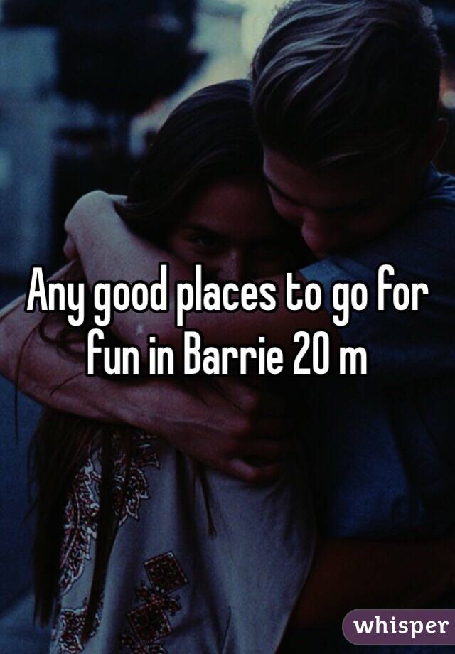 Any good places to go for fun in Barrie 20 m