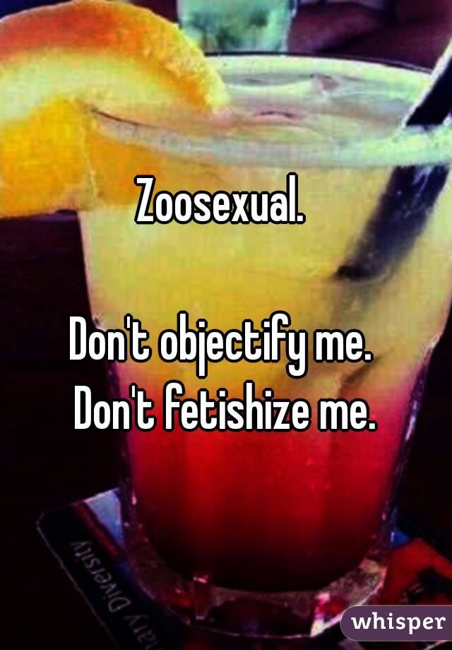 Zoosexual. 

Don't objectify me. 
Don't fetishize me.