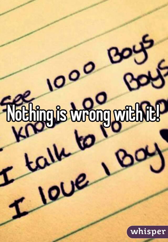 Nothing is wrong with it!