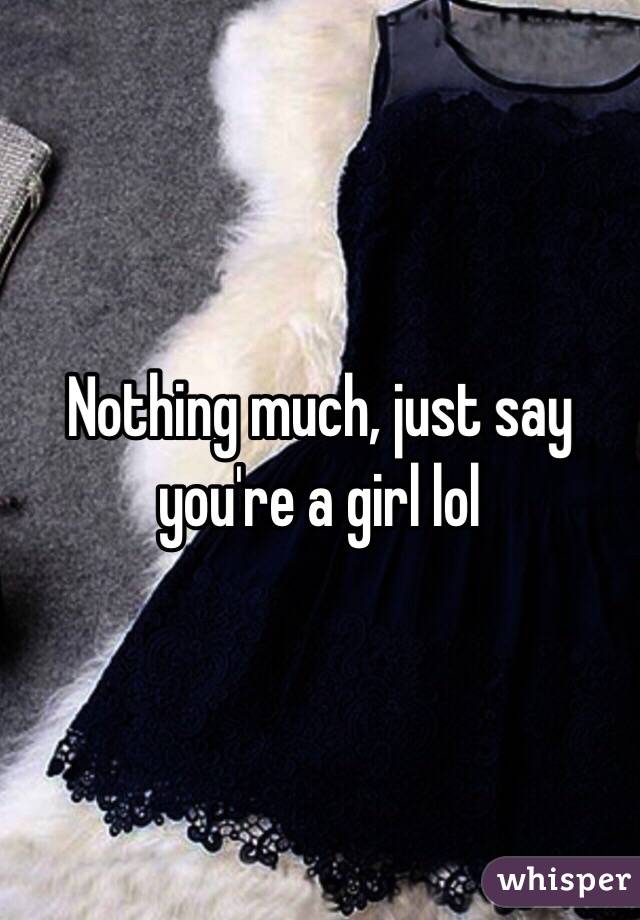 Nothing much, just say you're a girl lol