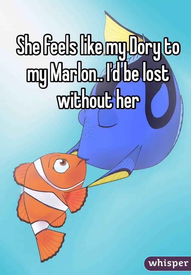 She feels like my Dory to my Marlon.. I'd be lost without her
