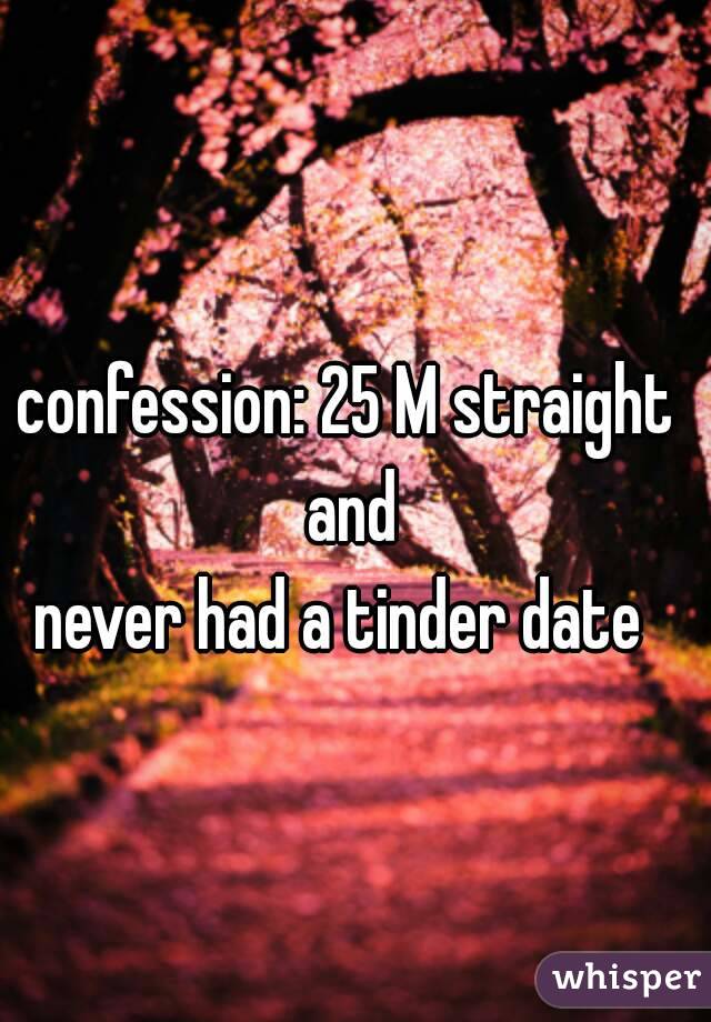 confession: 25 M straight and
never had a tinder date 