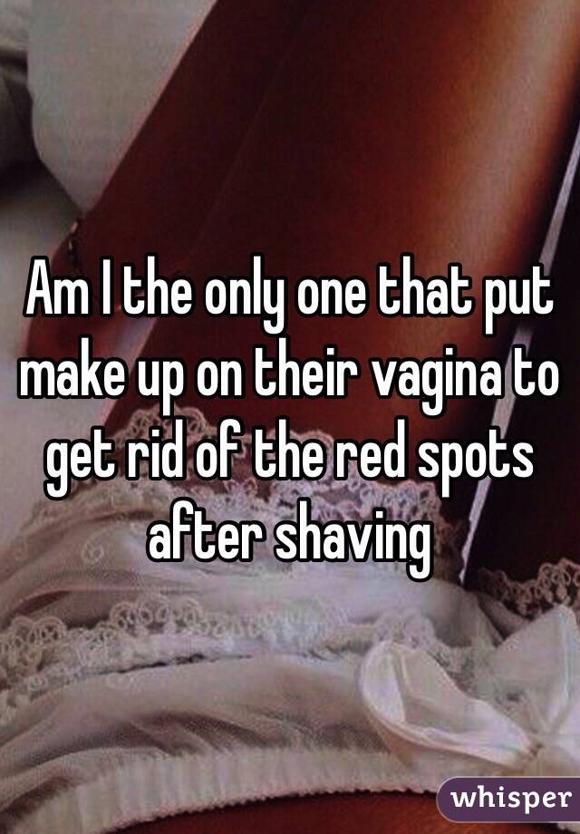 Am I the only one that put make up on their vagina to get rid of the red spots after shaving 