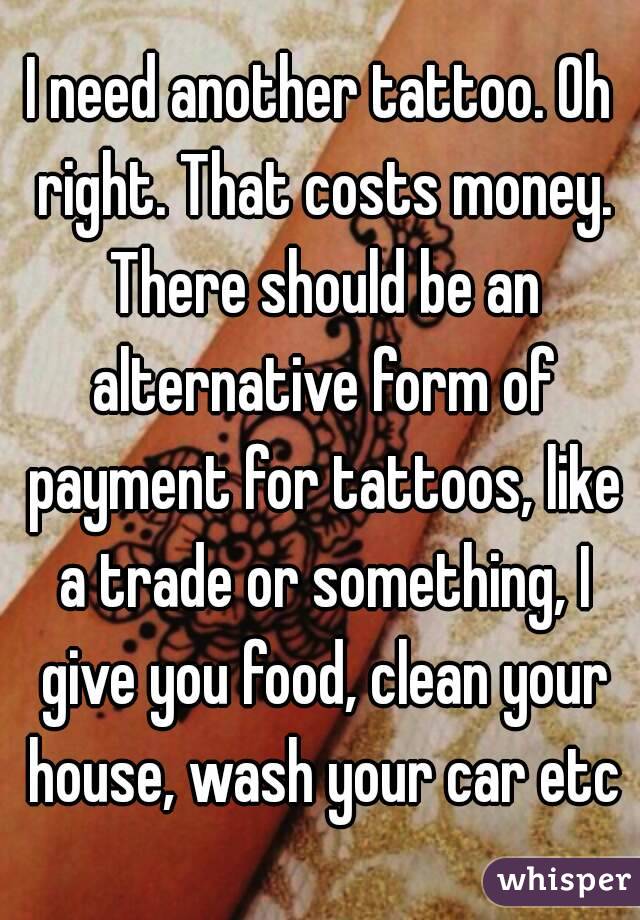 I need another tattoo. Oh right. That costs money. There should be an alternative form of payment for tattoos, like a trade or something, I give you food, clean your house, wash your car etc