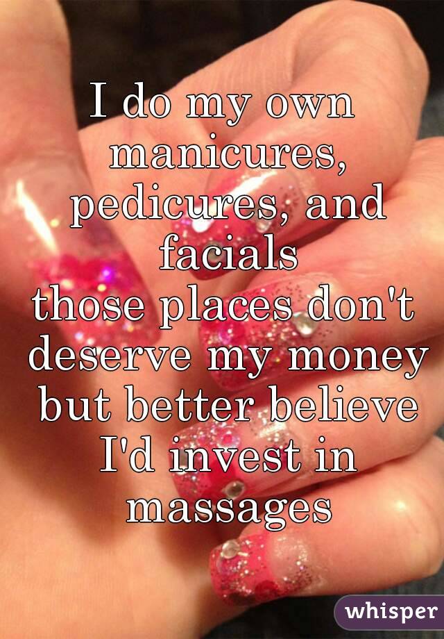 I do my own manicures, pedicures, and facials
those places don't deserve my money but better believe I'd invest in massages