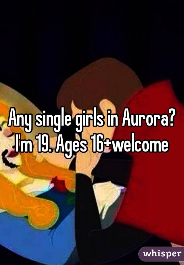 Any single girls in Aurora? I'm 19. Ages 16+welcome 