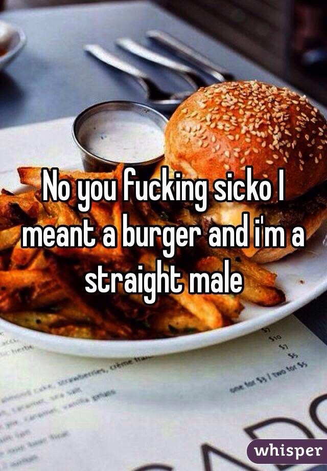 No you fucking sicko I meant a burger and i'm a straight male 