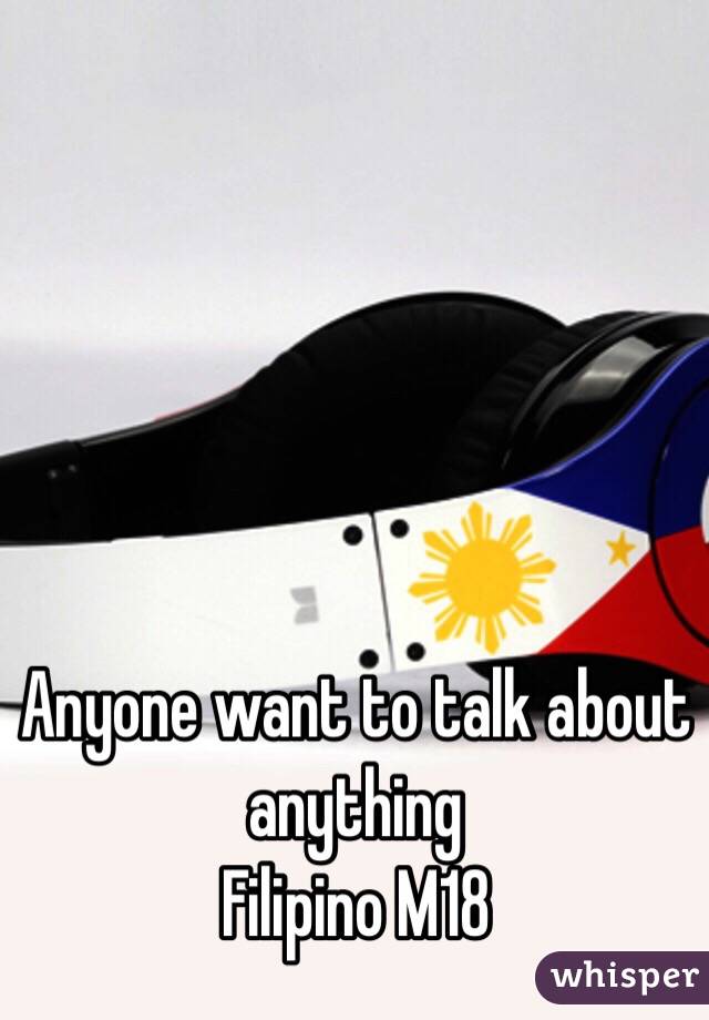 Anyone want to talk about anything 
Filipino M18