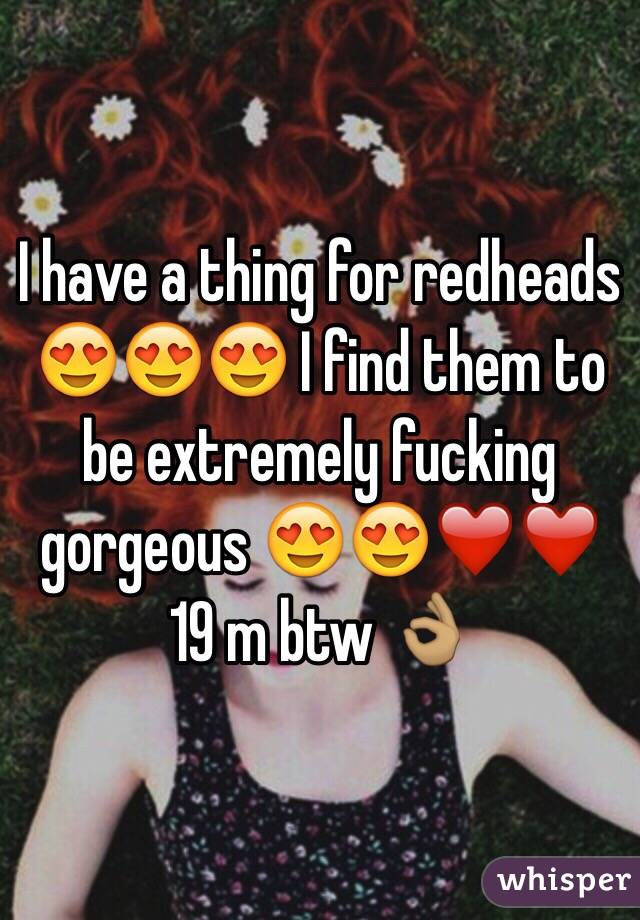 I have a thing for redheads 😍😍😍 I find them to be extremely fucking gorgeous 😍😍❤️❤️ 19 m btw 👌🏽