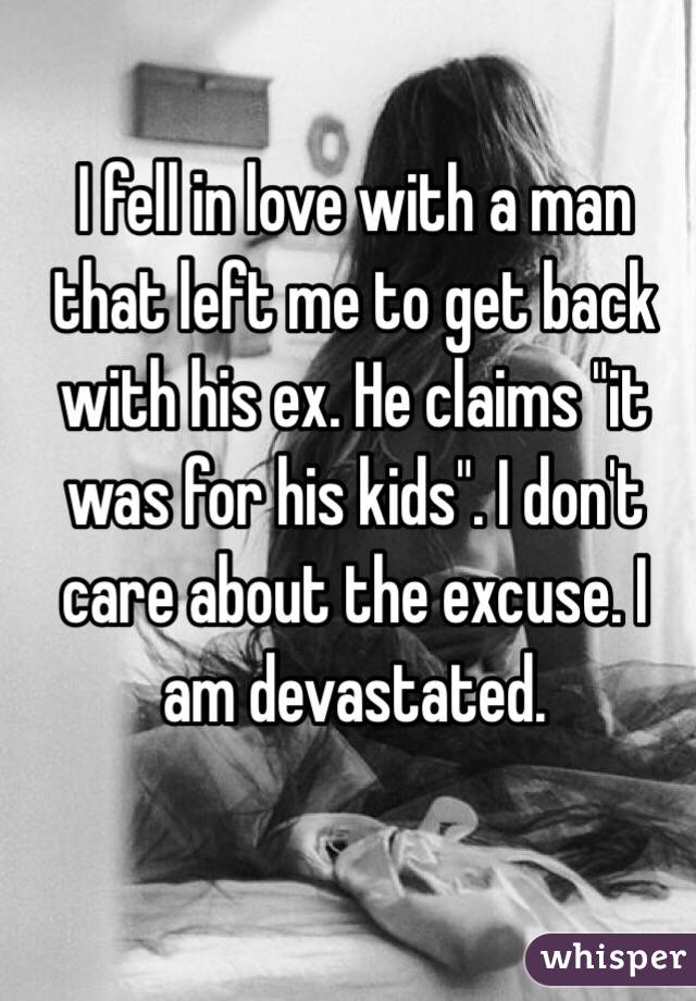 I fell in love with a man that left me to get back with his ex. He claims "it was for his kids". I don't care about the excuse. I am devastated.