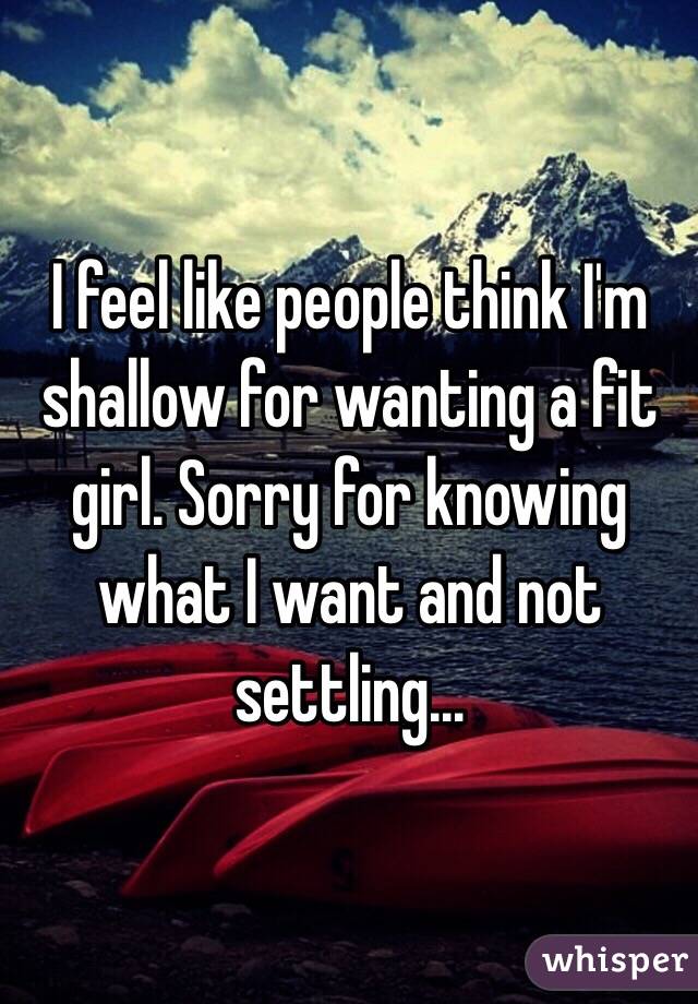 I feel like people think I'm shallow for wanting a fit girl. Sorry for knowing what I want and not settling...