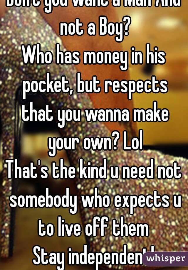 Don't you want a Man And not a Boy?
Who has money in his pocket, but respects that you wanna make your own? Lol
That's the kind u need not somebody who expects u to live off them 
Stay independent!