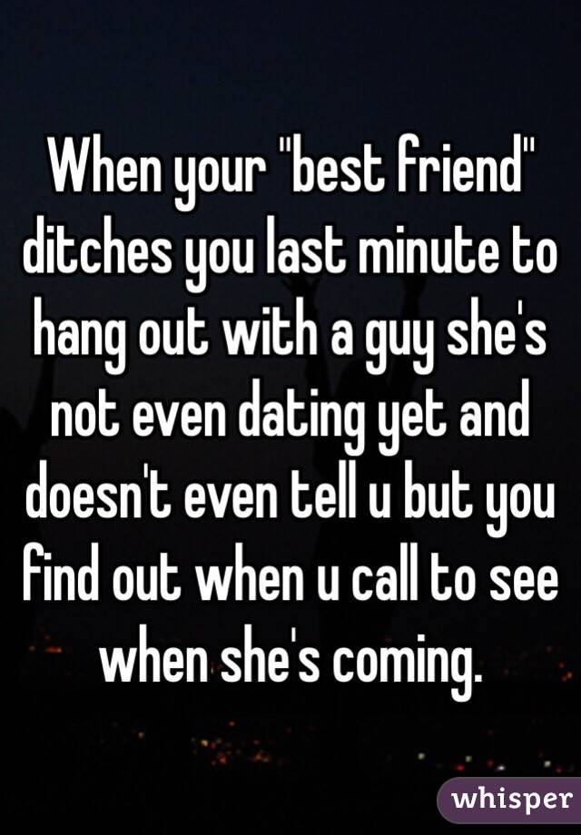 When your "best friend" ditches you last minute to hang out with a guy she's not even dating yet and doesn't even tell u but you find out when u call to see when she's coming. 