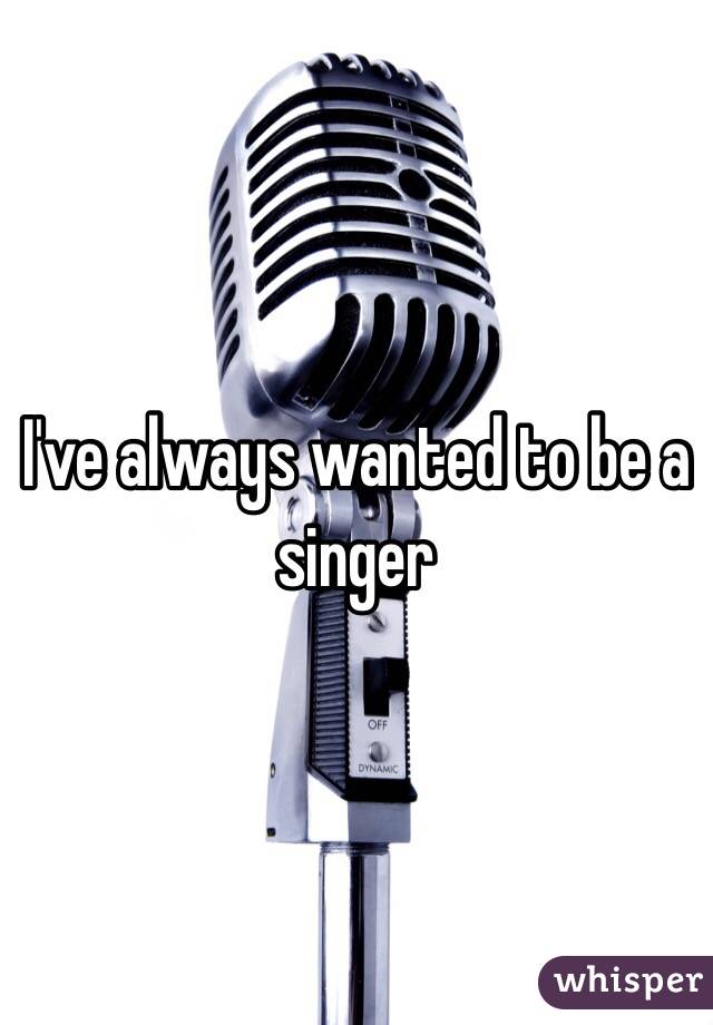 I've always wanted to be a singer 