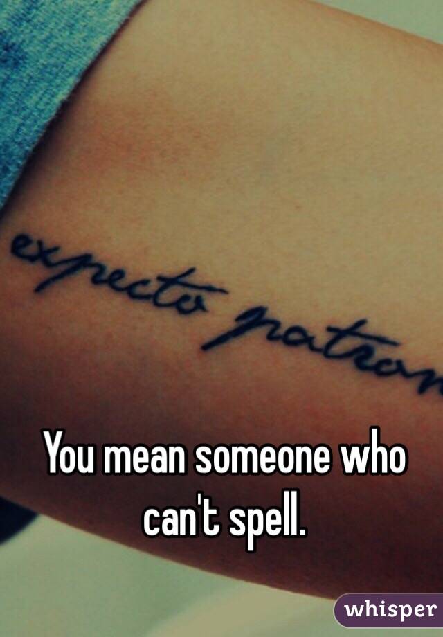 You mean someone who can't spell.