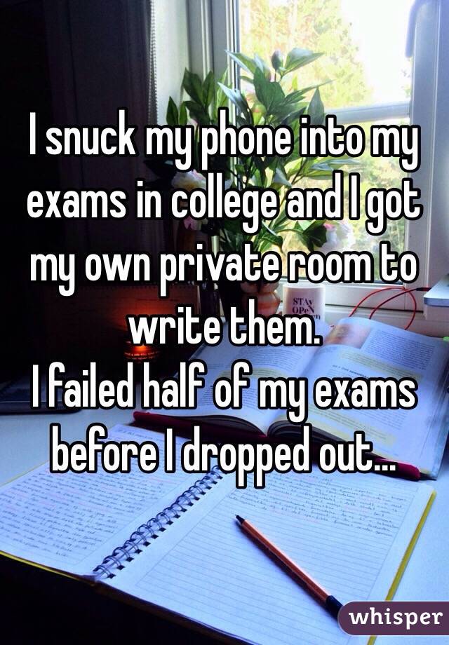 I snuck my phone into my exams in college and I got my own private room to write them.
I failed half of my exams before I dropped out...