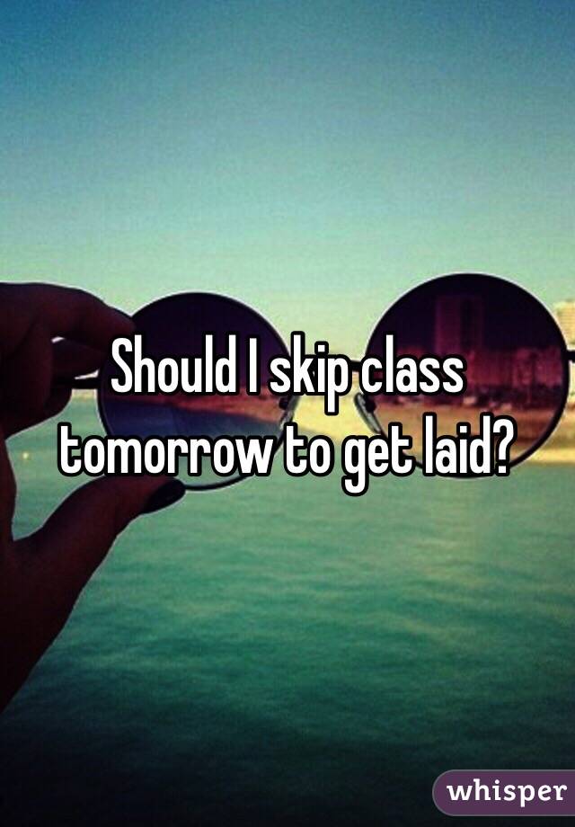 Should I skip class tomorrow to get laid? 