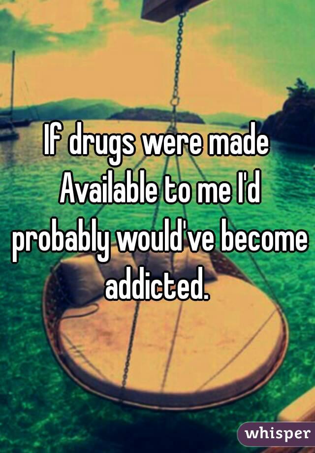 If drugs were made Available to me I'd probably would've become addicted. 