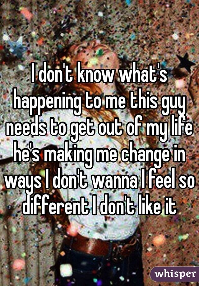 I don't know what's happening to me this guy needs to get out of my life he's making me change in ways I don't wanna I feel so different I don't like it 