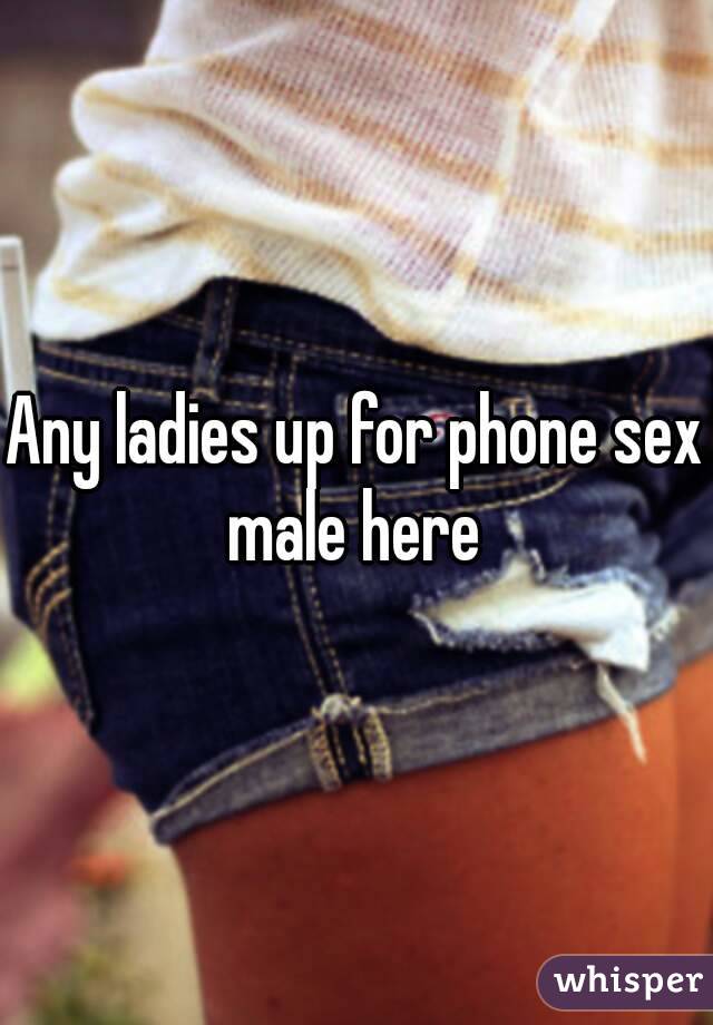 Any ladies up for phone sex male here 