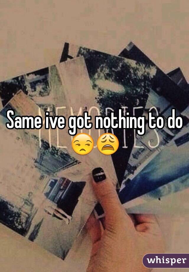 Same ive got nothing to do 😒😩