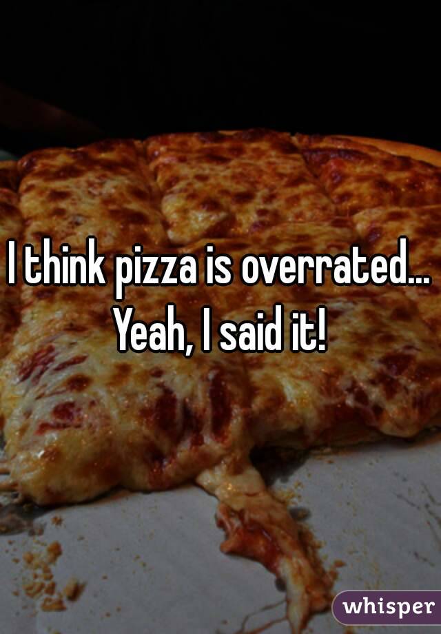 I think pizza is overrated...
Yeah, I said it!