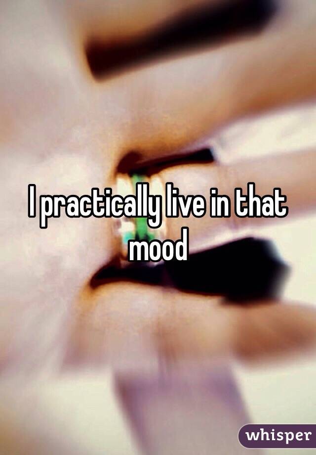 I practically live in that mood