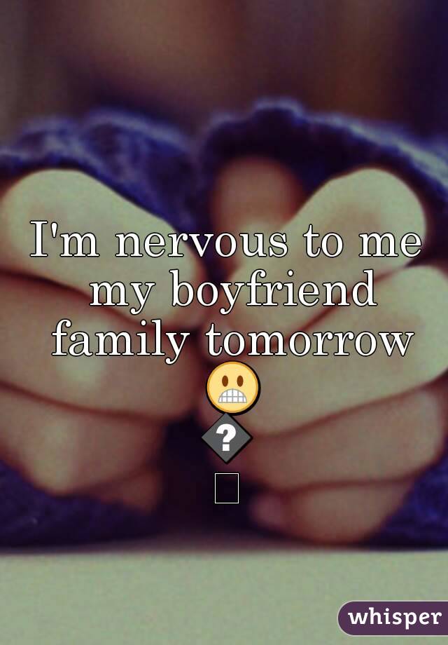 I'm nervous to me my boyfriend family tomorrow 😬😬