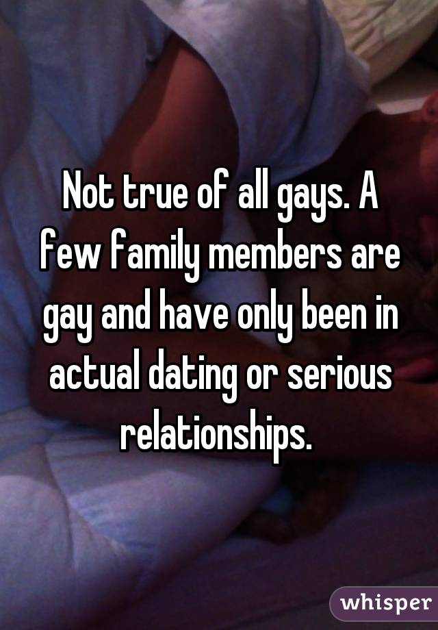 Not true of all gays. A few family members are gay and have only been in actual dating or serious relationships. 