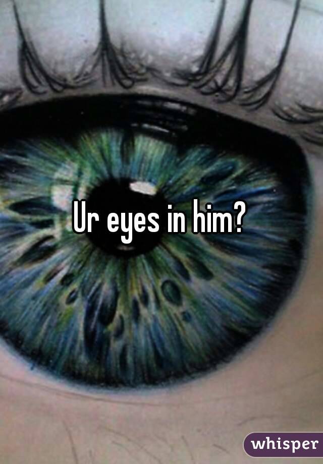 Ur eyes in him?