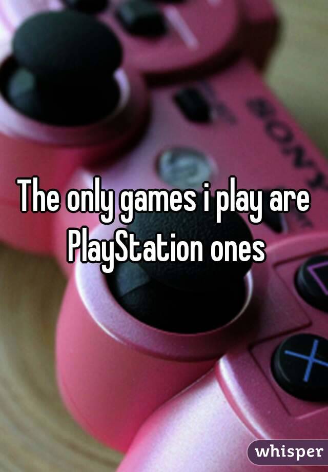 The only games i play are PlayStation ones