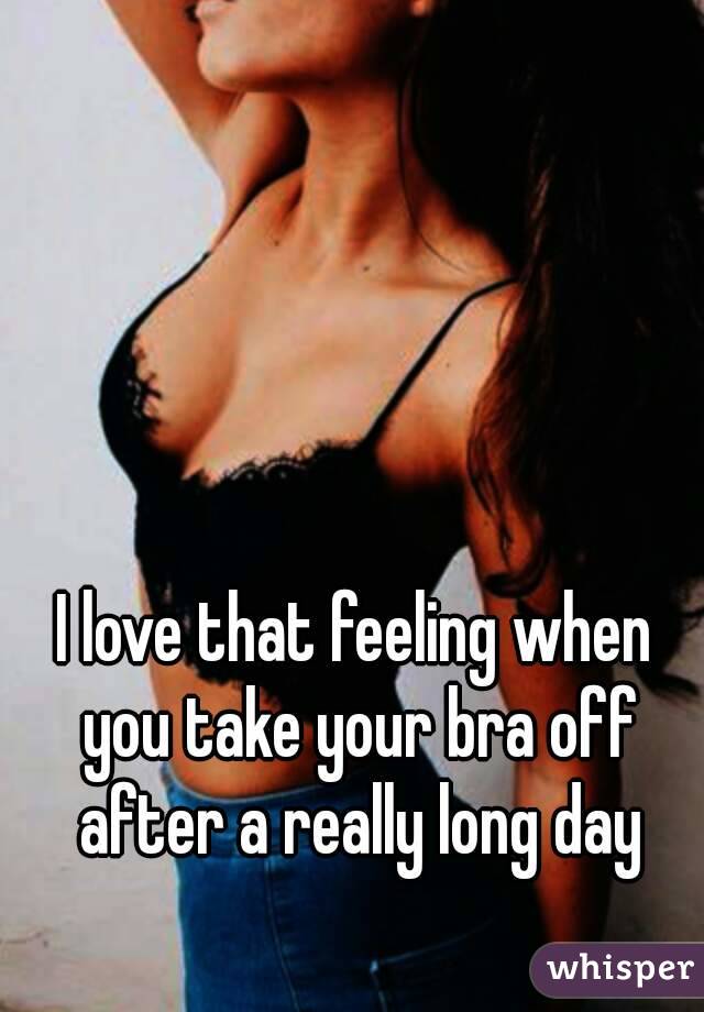 I love that feeling when you take your bra off after a really long day