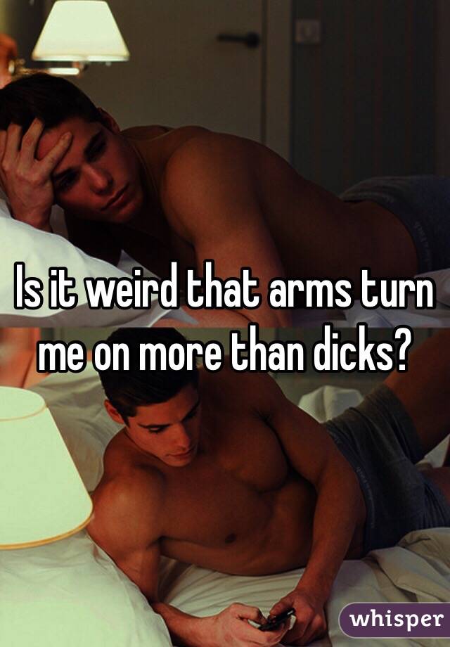 Is it weird that arms turn me on more than dicks?