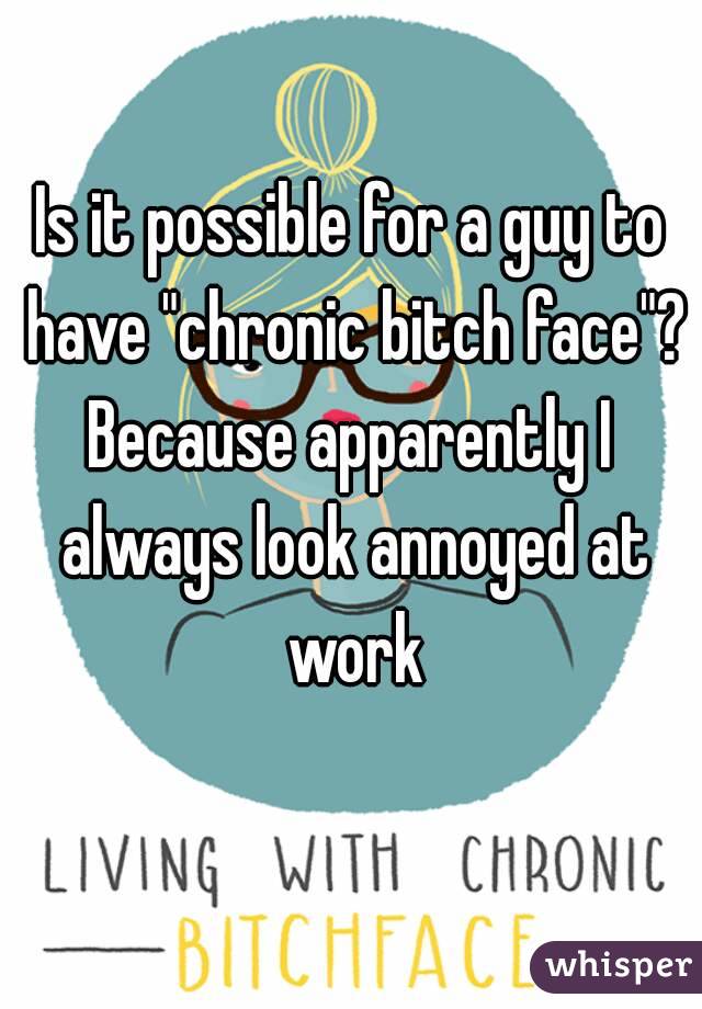 Is it possible for a guy to have "chronic bitch face"?
Because apparently I always look annoyed at work