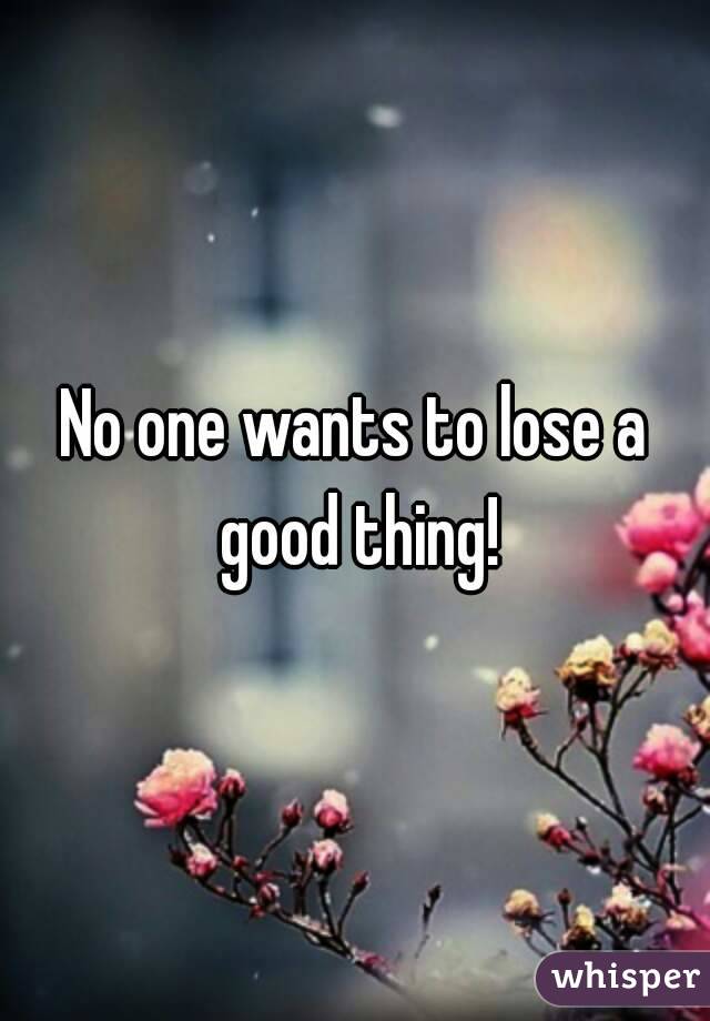 No one wants to lose a good thing!