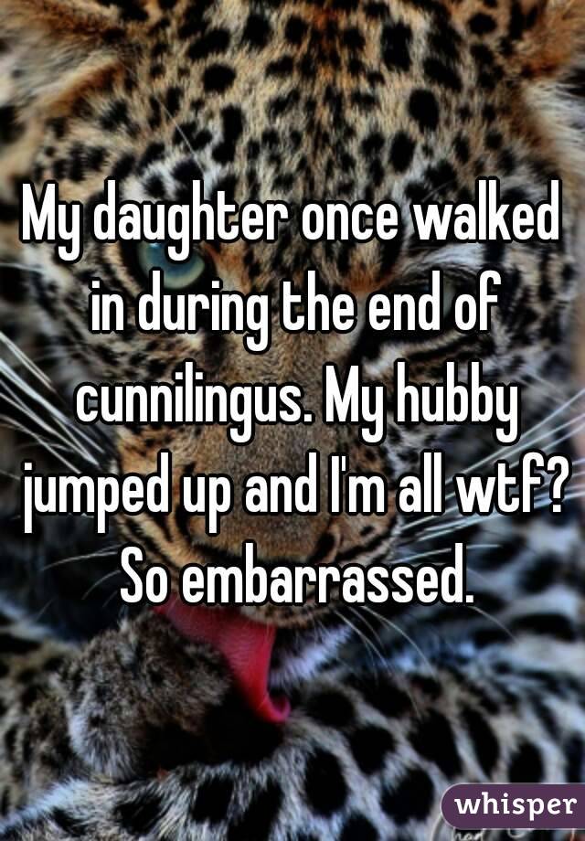 My daughter once walked in during the end of cunnilingus. My hubby jumped up and I'm all wtf? So embarrassed.
