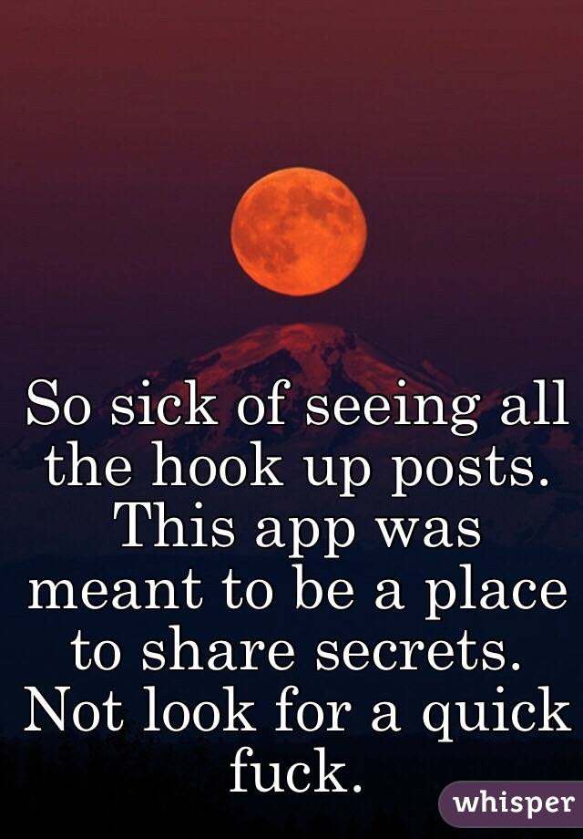 So sick of seeing all the hook up posts. This app was meant to be a place to share secrets. Not look for a quick fuck. 