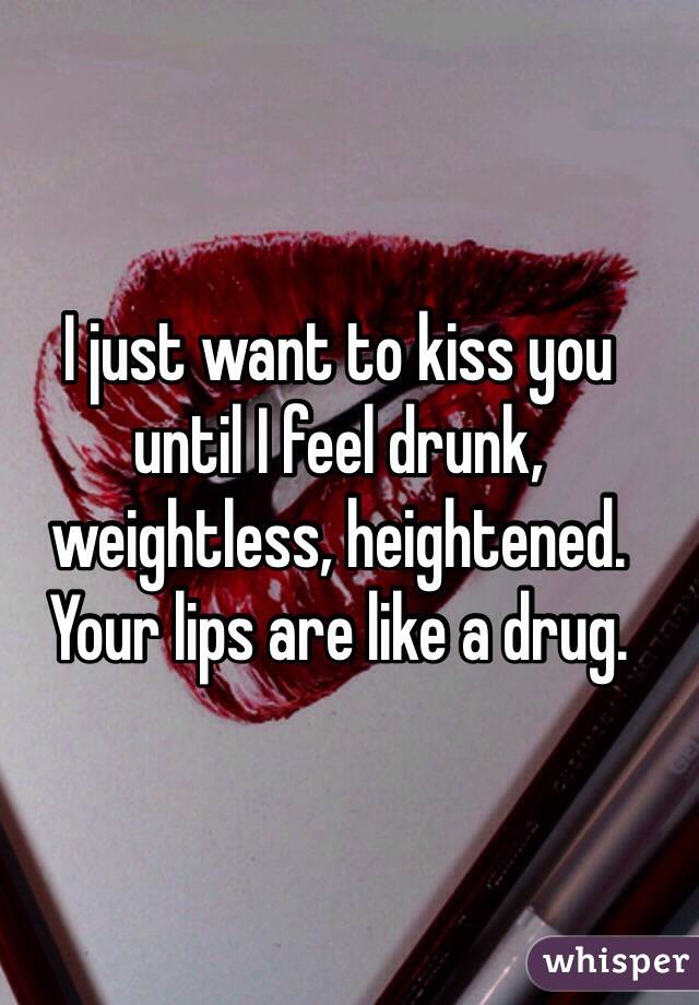 I just want to kiss you
until I feel drunk, weightless, heightened. Your lips are like a drug.