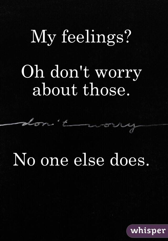 My feelings? 

Oh don't worry about those. 



No one else does. 