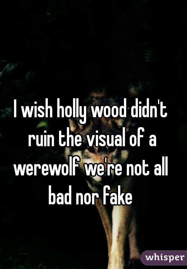 I wish holly wood didn't ruin the visual of a werewolf we're not all  bad nor fake 